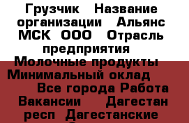 Грузчик › Название организации ­ Альянс-МСК, ООО › Отрасль предприятия ­ Молочные продукты › Минимальный оклад ­ 30 000 - Все города Работа » Вакансии   . Дагестан респ.,Дагестанские Огни г.